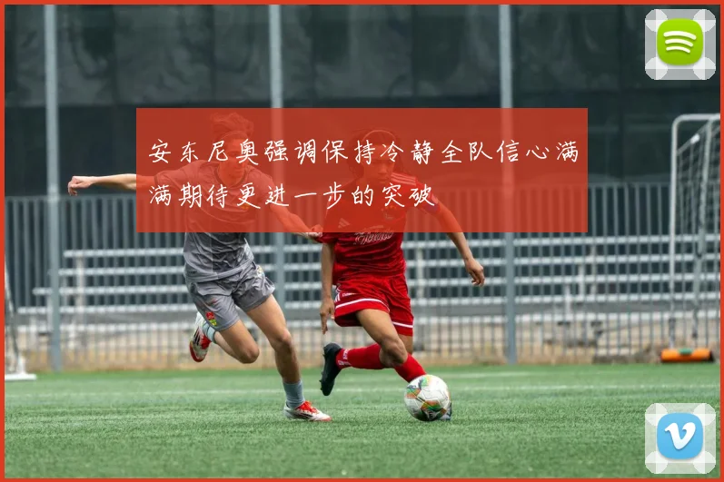 安东尼奥强调保持冷静全队信心满满期待更进一步的突破