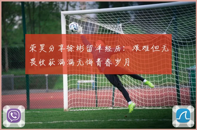 荣昊分享徐彬留洋经历：艰难但无畏收获满满无悔青春岁月