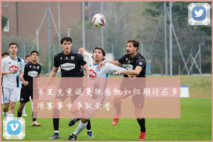 卡里克重返曼联感慨如归期待在多项赛事中争取荣誉