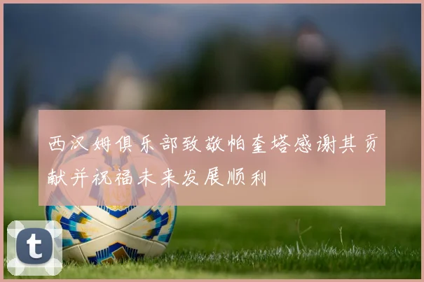 西汉姆俱乐部致敬帕奎塔感谢其贡献并祝福未来发展顺利