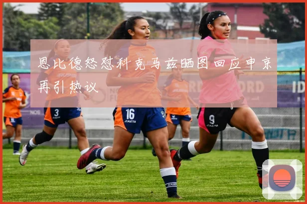 恩比德怒怼科克马兹晒图回应申京再引热议