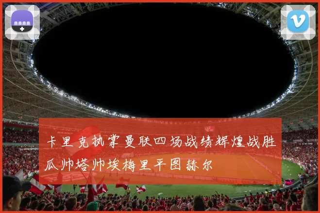 卡里克执掌曼联四场战绩辉煌战胜瓜帅塔帅埃梅里平图赫尔