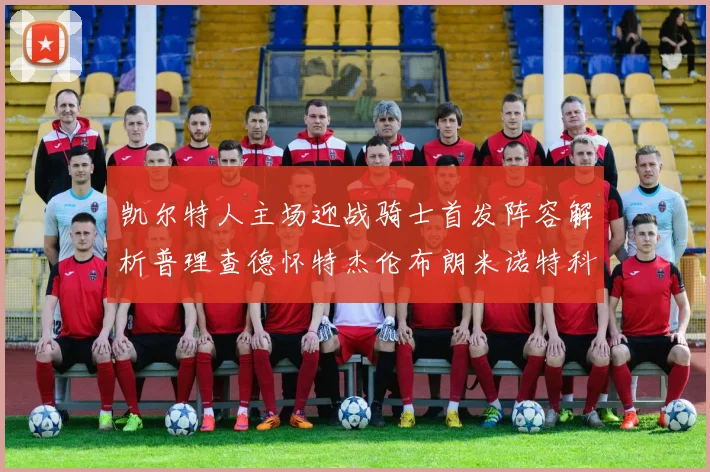 凯尔特人主场迎战骑士首发阵容解析普理查德怀特杰伦布朗米诺特科塔齐聚一堂