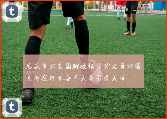 厄瓜多尔前国脚被枪杀背后真相曝光与在押犯妻子关系引发关注
