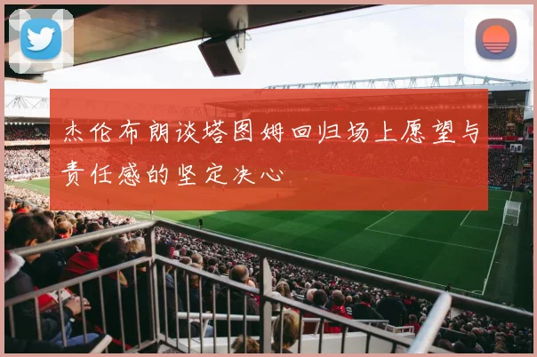 杰伦布朗谈塔图姆回归场上愿望与责任感的坚定决心