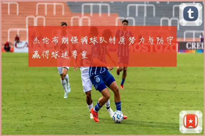杰伦布朗强调球队特质努力与防守赢得球迷尊重