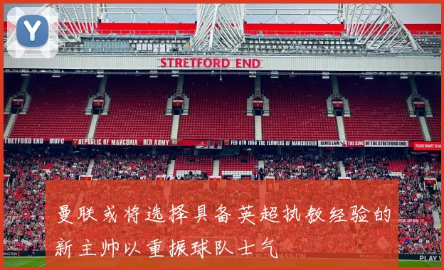 曼联或将选择具备英超执教经验的新主帅以重振球队士气