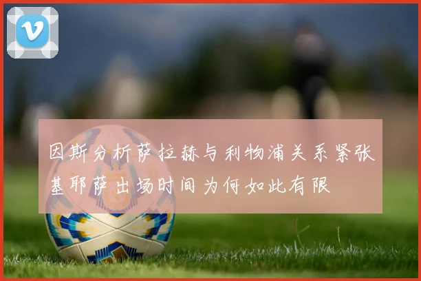 因斯分析萨拉赫与利物浦关系紧张基耶萨出场时间为何如此有限