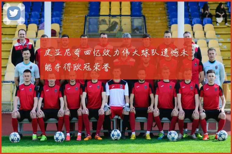 皮亚尼奇回忆效力伟大球队遗憾未能夺得欧冠荣誉