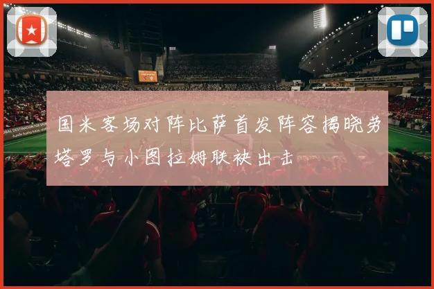 国米客场对阵比萨首发阵容揭晓劳塔罗与小图拉姆联袂出击