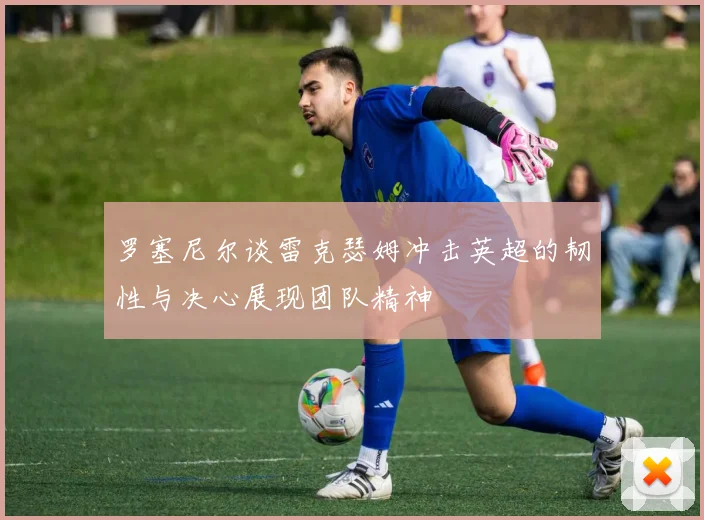 罗塞尼尔谈雷克瑟姆冲击英超的韧性与决心展现团队精神