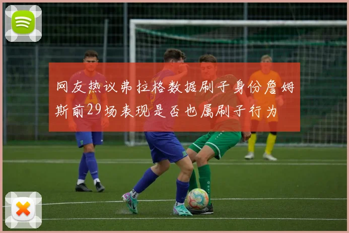 网友热议弗拉格数据刷子身份詹姆斯前29场表现是否也属刷子行为