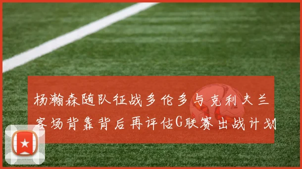 杨瀚森随队征战多伦多与克利夫兰客场背靠背后再评估G联赛出战计划
