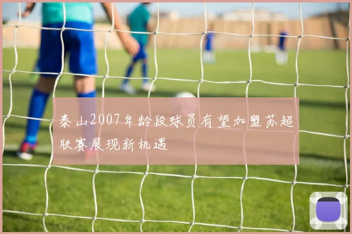泰山2007年龄段球员有望加盟苏超联赛展现新机遇