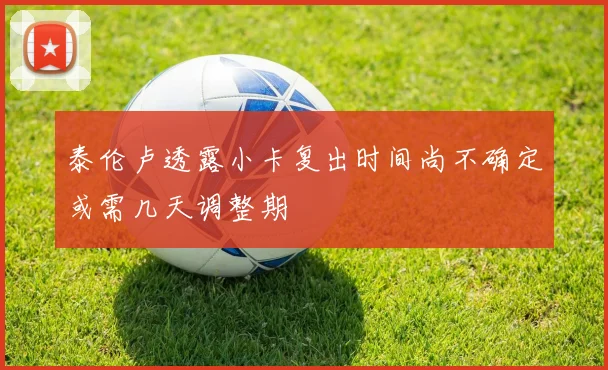 泰伦卢透露小卡复出时间尚不确定或需几天调整期