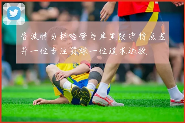香波特分析哈登与库里防守特点差异一位专注罚球一位追求远投