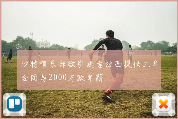 沙特俱乐部欲引进吉拉西提供三年合同与2000万欧年薪