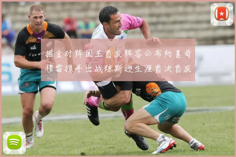 掘金对阵国王首发阵容公布约基奇穆雷携手出战琼斯迎生涯首次首发机会