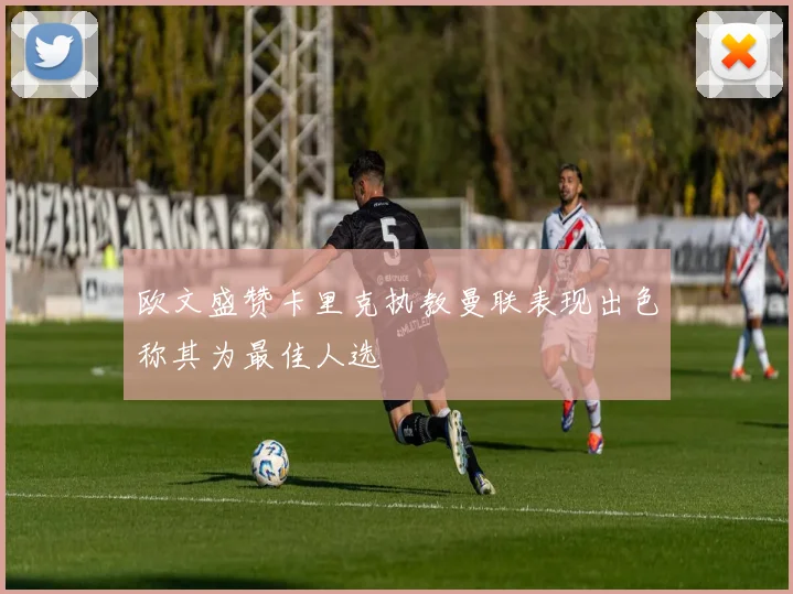 欧文盛赞卡里克执教曼联表现出色称其为最佳人选