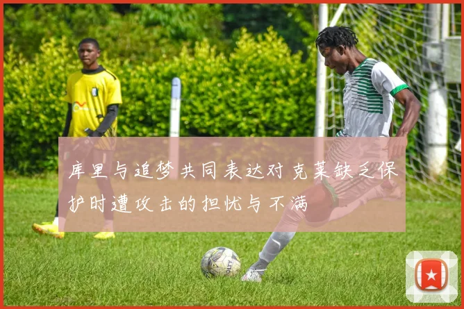 库里与追梦共同表达对克莱缺乏保护时遭攻击的担忧与不满