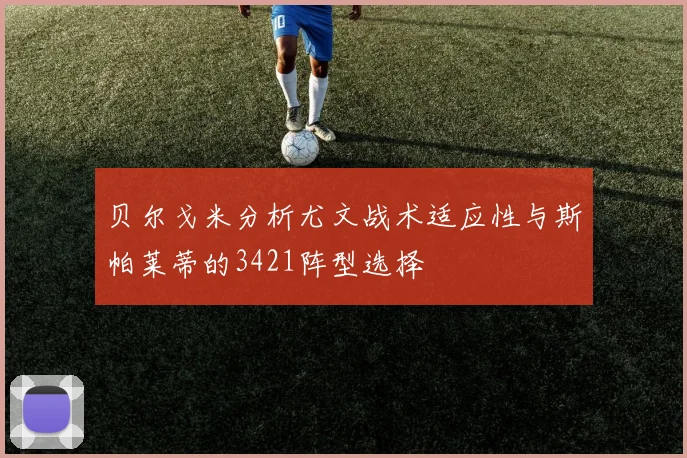 贝尔戈米分析尤文战术适应性与斯帕莱蒂的3421阵型选择