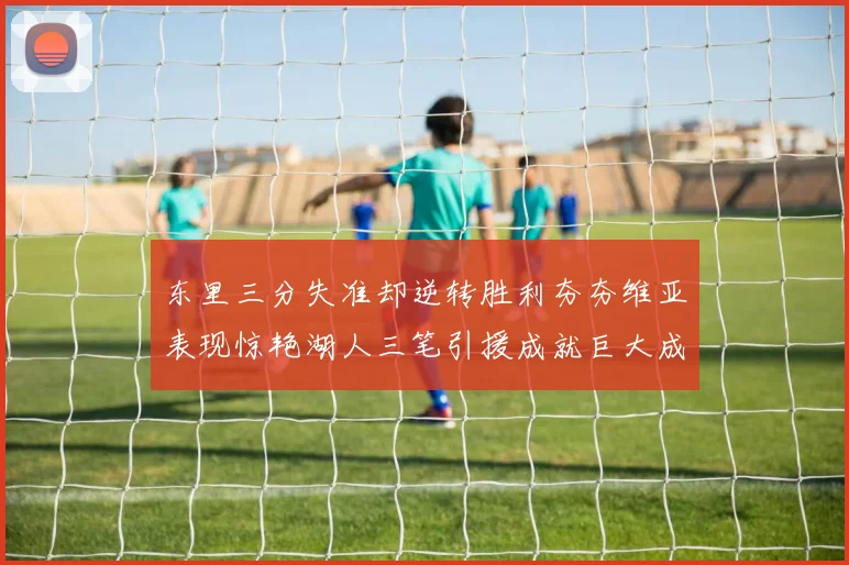 东里三分失准却逆转胜利夯夯维亚表现惊艳湖人三笔引援成就巨大成功