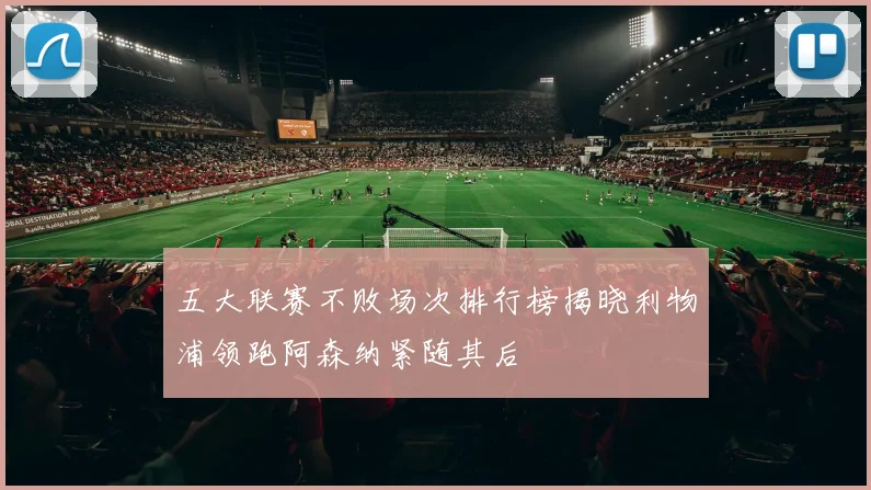五大联赛不败场次排行榜揭晓利物浦领跑阿森纳紧随其后