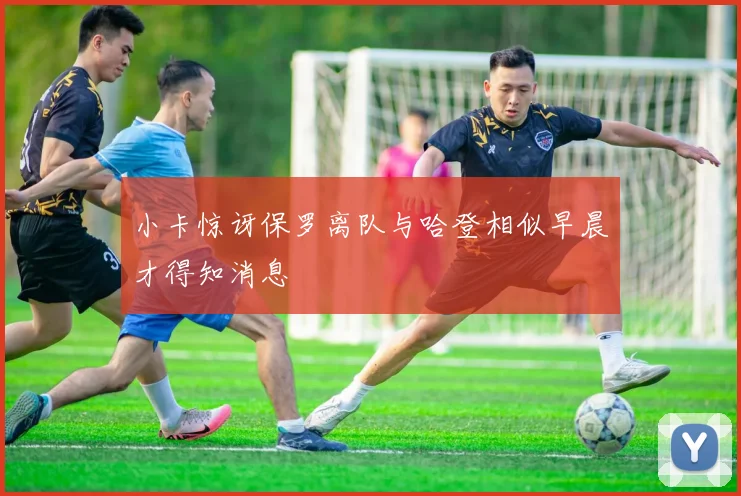 小卡惊讶保罗离队与哈登相似早晨才得知消息