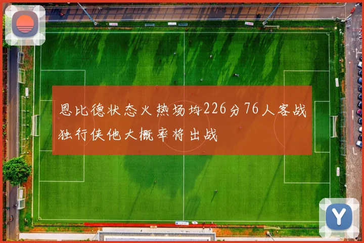 恩比德状态火热场均226分76人客战独行侠他大概率将出战