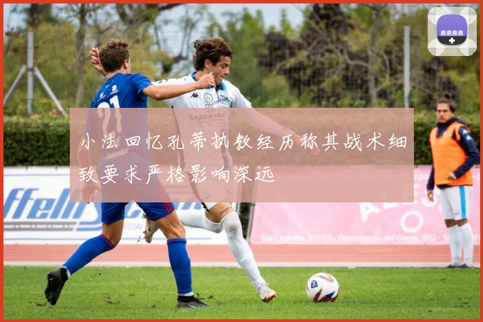 小法回忆孔蒂执教经历称其战术细致要求严格影响深远