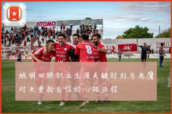 姚明回顾职业生涯关键时刻与老鹰对决重拾自信的心路历程