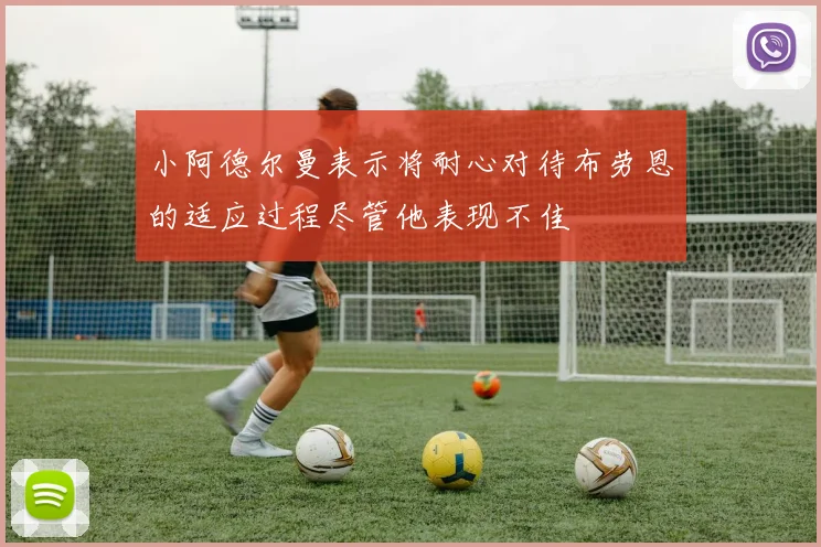 小阿德尔曼表示将耐心对待布劳恩的适应过程尽管他表现不佳