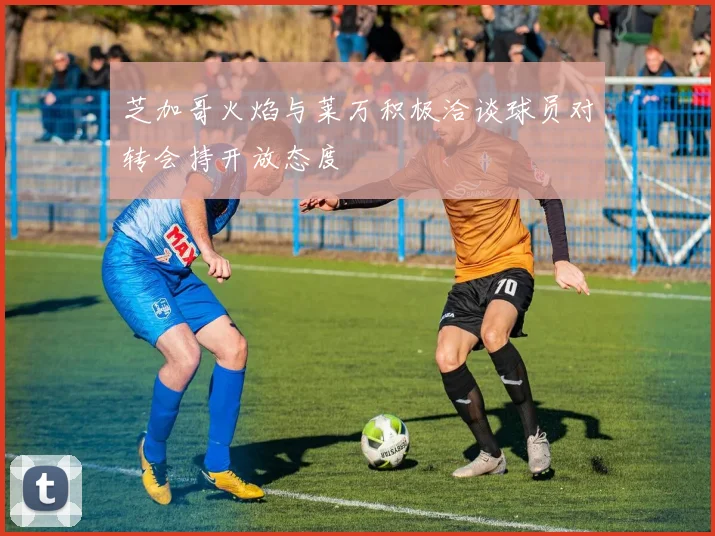 芝加哥火焰与莱万积极洽谈球员对转会持开放态度