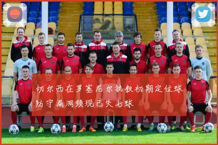 切尔西在罗塞尼尔执教初期定位球防守漏洞频现已失七球