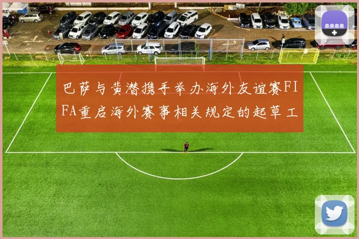 巴萨与黄潜携手举办海外友谊赛FIFA重启海外赛事相关规定的起草工作