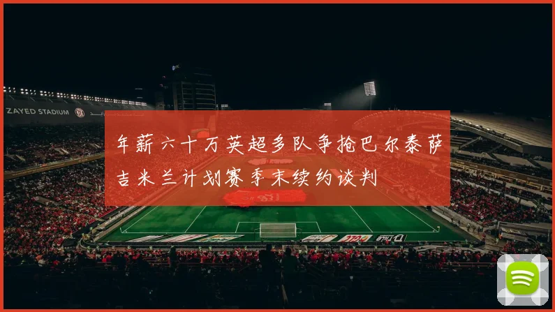 年薪六十万英超多队争抢巴尔泰萨吉米兰计划赛季末续约谈判