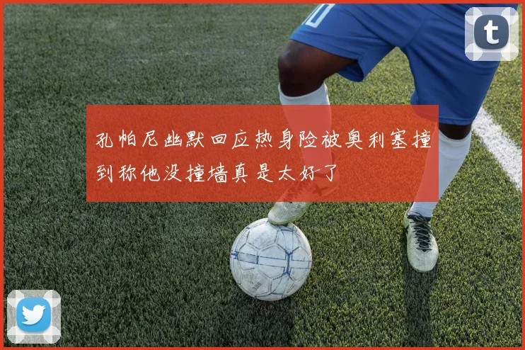 孔帕尼幽默回应热身险被奥利塞撞到称他没撞墙真是太好了
