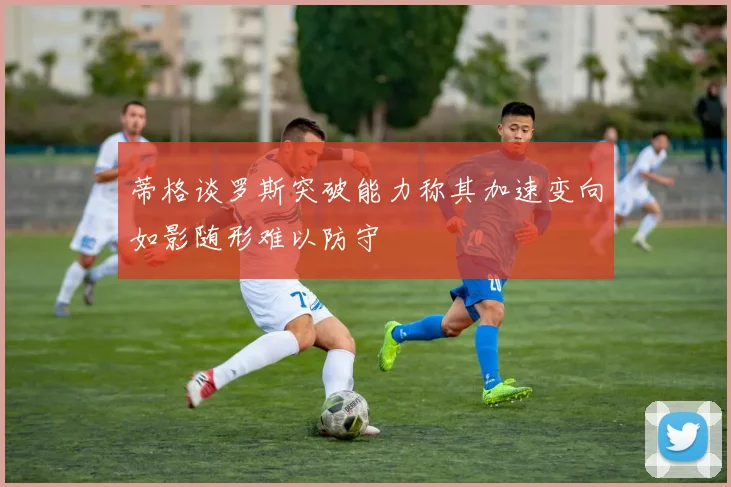 蒂格谈罗斯突破能力称其加速变向如影随形难以防守