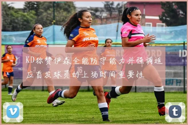 KD称赞伊森全能防守能力并强调适应首发球员的上场时间重要性