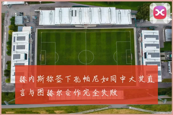 赫内斯称签下孔帕尼如同中大奖直言与图赫尔合作完全失败