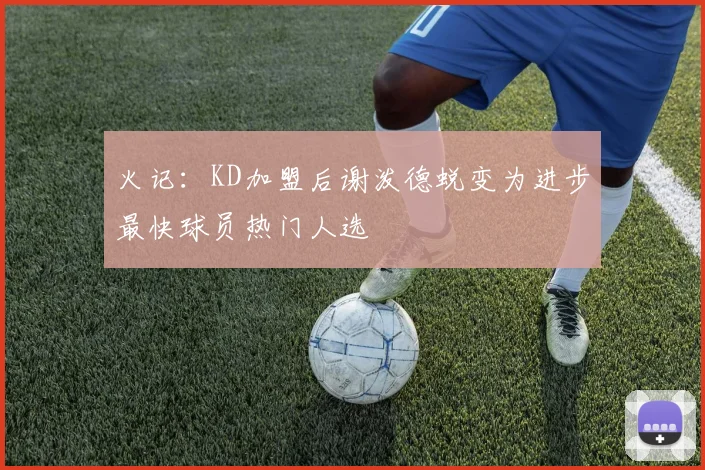 火记：KD加盟后谢泼德蜕变为进步最快球员热门人选