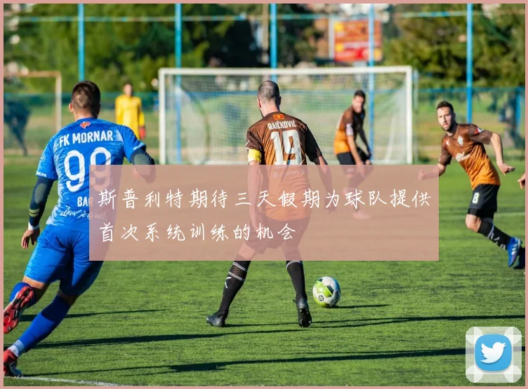 斯普利特期待三天假期为球队提供首次系统训练的机会