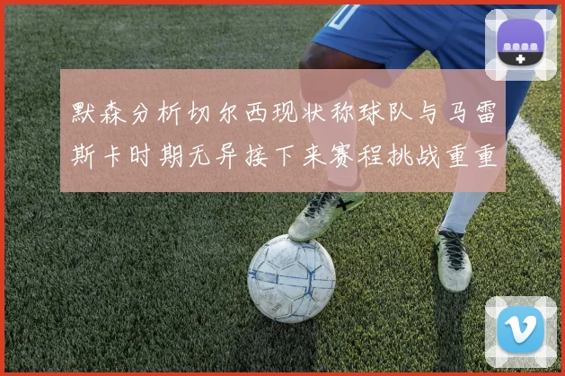 默森分析切尔西现状称球队与马雷斯卡时期无异接下来赛程挑战重重