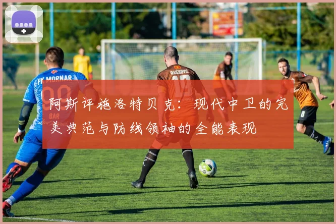 阿斯评施洛特贝克：现代中卫的完美典范与防线领袖的全能表现